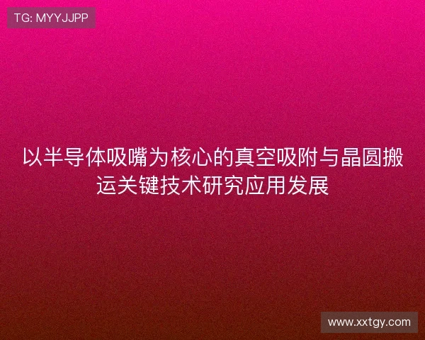 以半导体吸嘴为核心的真空吸附与晶圆搬运关键技术研究应用发展