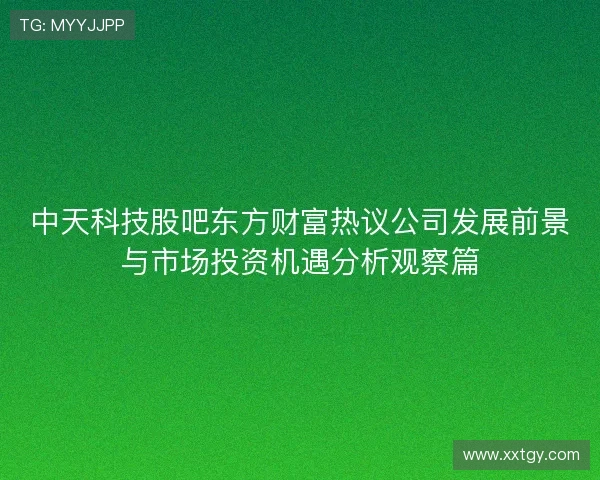 中天科技股吧东方财富热议公司发展前景与市场投资机遇分析观察篇
